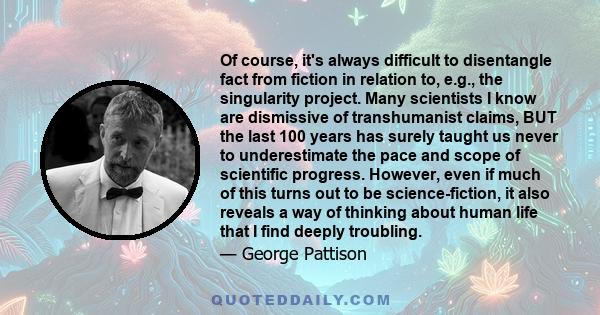 Of course, it's always difficult to disentangle fact from fiction in relation to, e.g., the singularity project. Many scientists I know are dismissive of transhumanist claims, BUT the last 100 years has surely taught us 