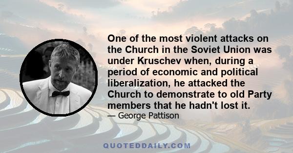 One of the most violent attacks on the Church in the Soviet Union was under Kruschev when, during a period of economic and political liberalization, he attacked the Church to demonstrate to old Party members that he