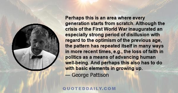 Perhaps this is an area where every generation starts from scratch. Although the crisis of the First World War inaugurated an especially strong period of disillusion with regard to the optimism of the previous age, the