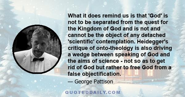 What it does remind us is that 'God' is not to be separated from the quest for the Kingdom of God and is not and cannot be the object of any detached 'scientific' contemplation. Heidegger's critique of onto-theology is