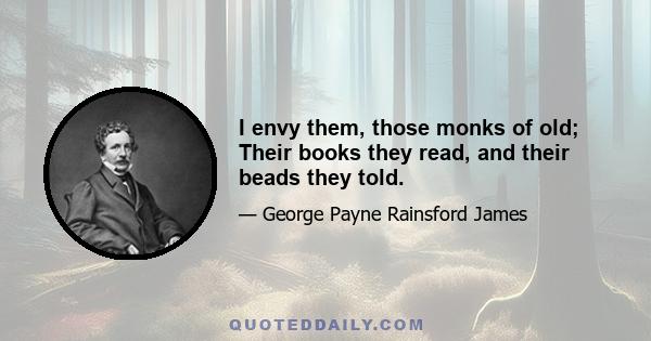 I envy them, those monks of old; Their books they read, and their beads they told.