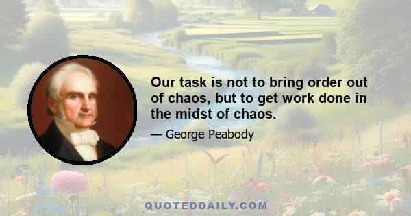 Our task is not to bring order out of chaos, but to get work done in the midst of chaos.