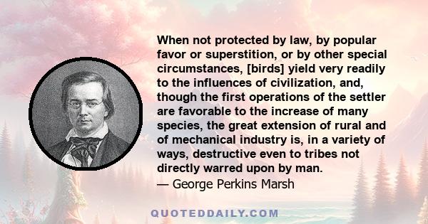 When not protected by law, by popular favor or superstition, or by other special circumstances, [birds] yield very readily to the influences of civilization, and, though the first operations of the settler are favorable 