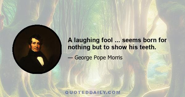 A laughing fool ... seems born for nothing but to show his teeth.