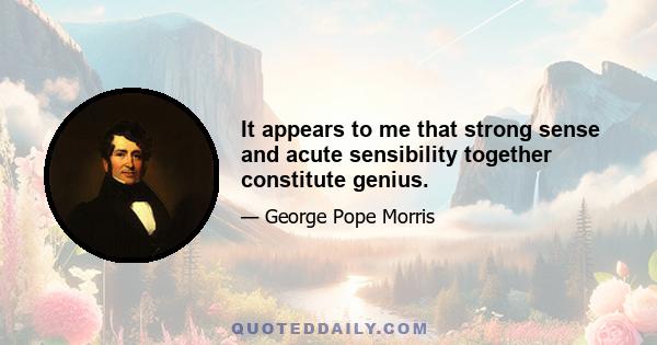 It appears to me that strong sense and acute sensibility together constitute genius.