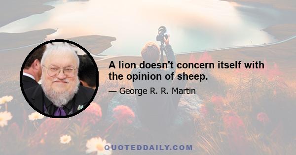 A lion doesn't concern itself with the opinion of sheep.