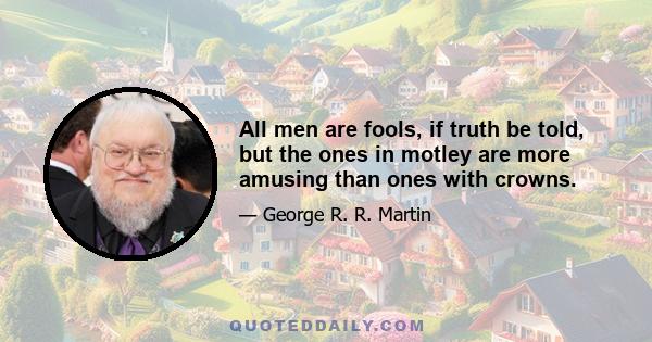 All men are fools, if truth be told, but the ones in motley are more amusing than ones with crowns.