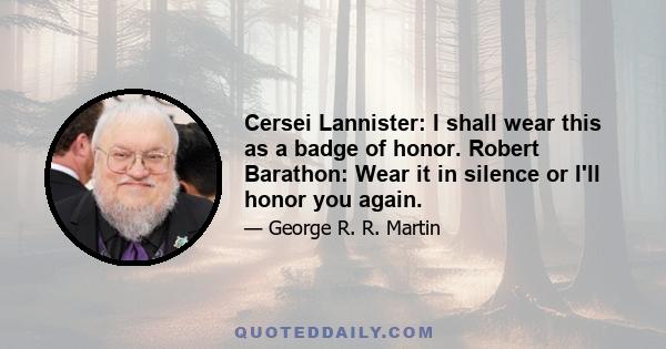 Cersei Lannister: I shall wear this as a badge of honor. Robert Barathon: Wear it in silence or I'll honor you again.