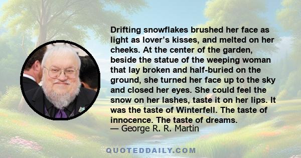 Drifting snowflakes brushed her face as light as lover’s kisses, and melted on her cheeks. At the center of the garden, beside the statue of the weeping woman that lay broken and half-buried on the ground, she turned