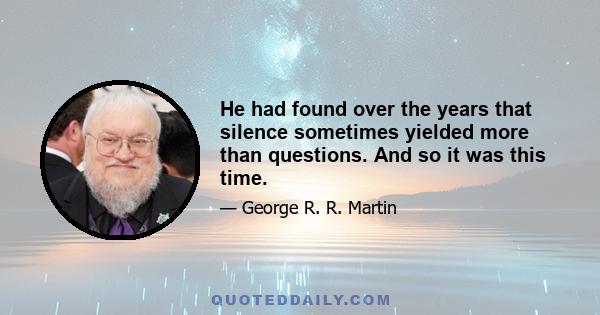 He had found over the years that silence sometimes yielded more than questions. And so it was this time.