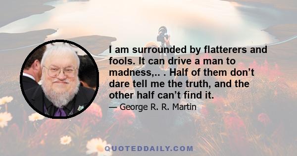 I am surrounded by flatterers and fools. It can drive a man to madness,.. . Half of them don’t dare tell me the truth, and the other half can’t find it.