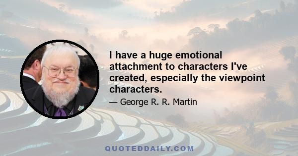 I have a huge emotional attachment to characters I've created, especially the viewpoint characters.