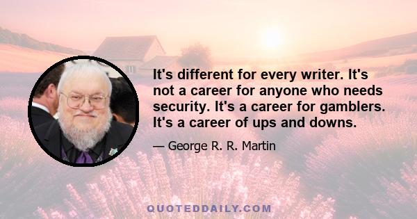 It's different for every writer. It's not a career for anyone who needs security. It's a career for gamblers. It's a career of ups and downs.