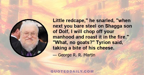 Little redcape, he snarled, when next you bare steel on Shagga son of Dolf, I will chop off your manhood and roast it in the fire. What, no goats? Tyrion said, taking a bite of his cheese.