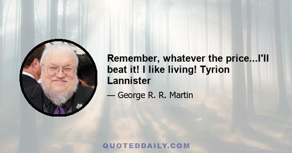 Remember, whatever the price...I'll beat it! I like living! Tyrion Lannister