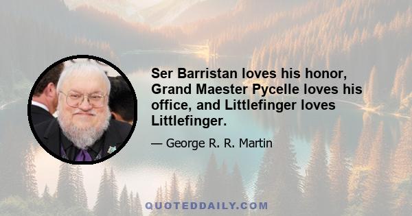 Ser Barristan loves his honor, Grand Maester Pycelle loves his office, and Littlefinger loves Littlefinger.