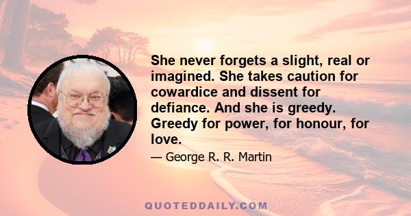 She never forgets a slight, real or imagined. She takes caution for cowardice and dissent for defiance. And she is greedy. Greedy for power, for honour, for love.