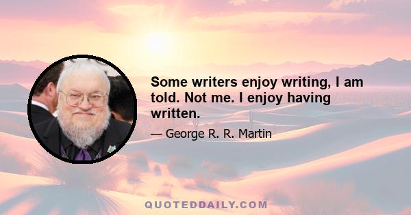 Some writers enjoy writing, I am told. Not me. I enjoy having written.