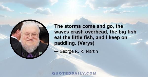 The storms come and go, the waves crash overhead, the big fish eat the little fish, and I keep on paddling. (Varys)