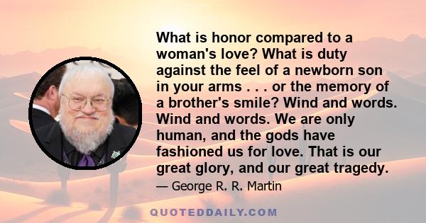 What is honor compared to a woman's love? What is duty against the feel of a newborn son in your arms . . . or the memory of a brother's smile? Wind and words. Wind and words. We are only human, and the gods have