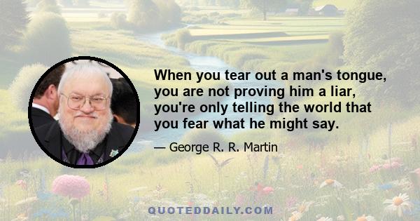 When you tear out a man's tongue, you are not proving him a liar, you're only telling the world that you fear what he might say.