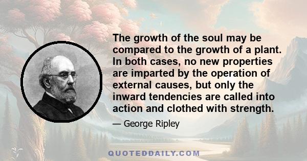 The growth of the soul may be compared to the growth of a plant. In both cases, no new properties are imparted by the operation of external causes, but only the inward tendencies are called into action and clothed with