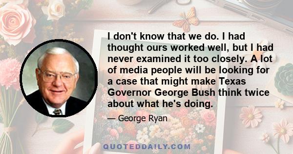 I don't know that we do. I had thought ours worked well, but I had never examined it too closely. A lot of media people will be looking for a case that might make Texas Governor George Bush think twice about what he's