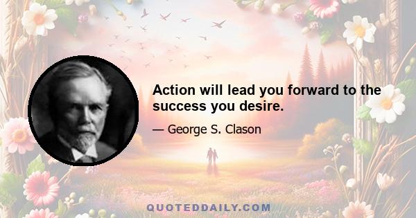 Action will lead you forward to the success you desire.