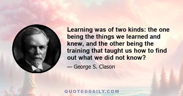 Learning was of two kinds: the one being the things we learned and knew, and the other being the training that taught us how to find out what we did not know?