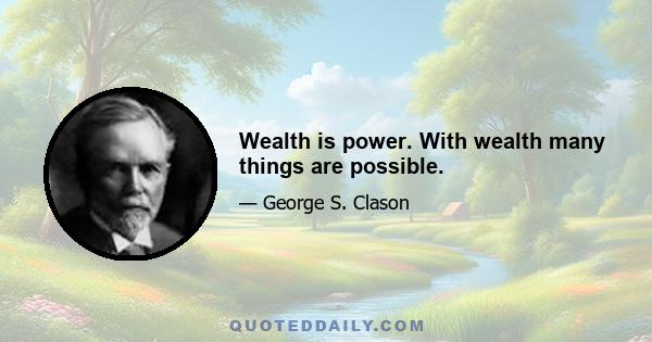 Wealth is power. With wealth many things are possible.