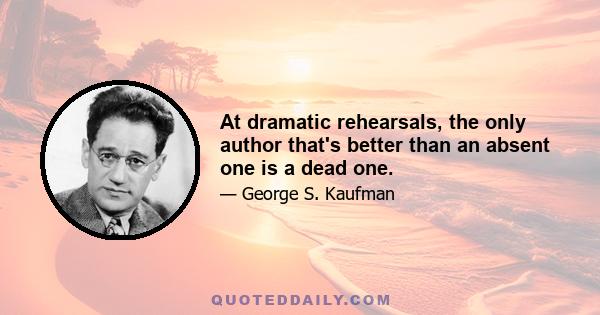 At dramatic rehearsals, the only author that's better than an absent one is a dead one.