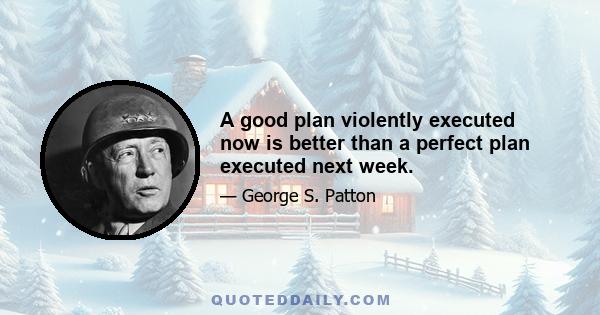 A good plan violently executed now is better than a perfect plan executed next week.