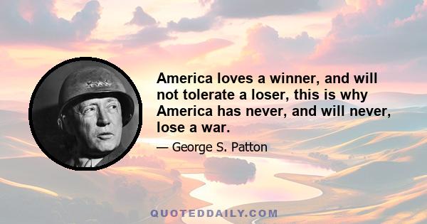 America loves a winner, and will not tolerate a loser, this is why America has never, and will never, lose a war.