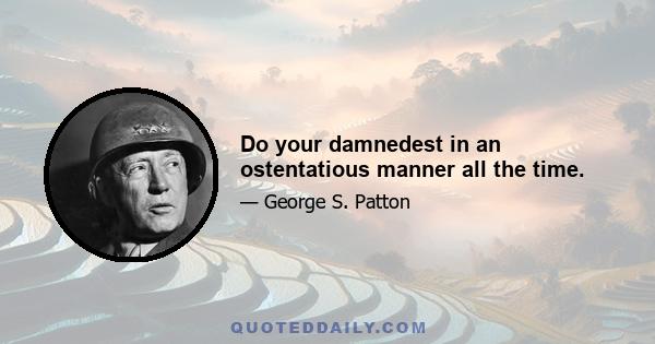 Do your damnedest in an ostentatious manner all the time.