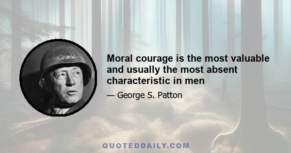 Moral courage is the most valuable and usually the most absent characteristic in men