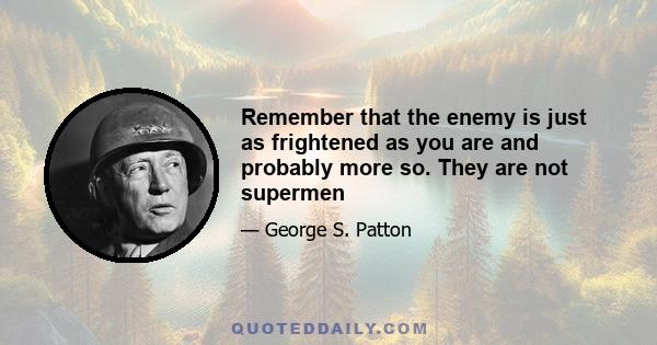 Remember that the enemy is just as frightened as you are and probably more so. They are not supermen