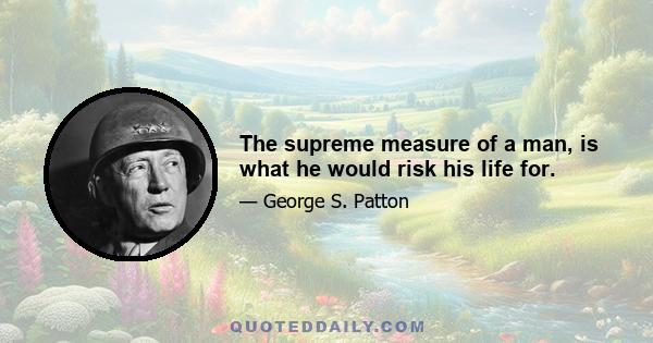 The supreme measure of a man, is what he would risk his life for.