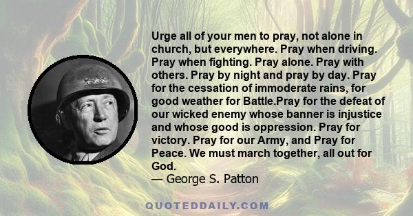 Urge all of your men to pray, not alone in church, but everywhere. Pray when driving. Pray when fighting. Pray alone. Pray with others. Pray by night and pray by day. Pray for the cessation of immoderate rains, for good 