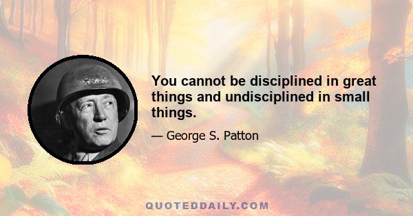 You cannot be disciplined in great things and undisciplined in small things.