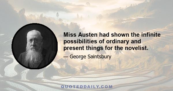 Miss Austen had shown the infinite possibilities of ordinary and present things for the novelist.