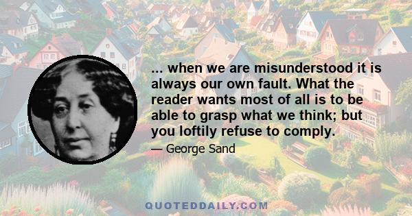 ... when we are misunderstood it is always our own fault. What the reader wants most of all is to be able to grasp what we think; but you loftily refuse to comply.