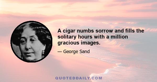 A cigar numbs sorrow and fills the solitary hours with a million gracious images.