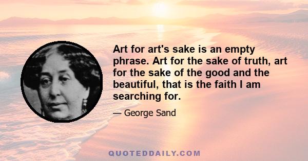 Art for art's sake is an empty phrase. Art for the sake of truth, art for the sake of the good and the beautiful, that is the faith I am searching for.