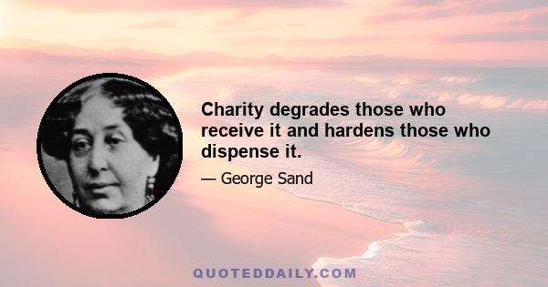 Charity degrades those who receive it and hardens those who dispense it.