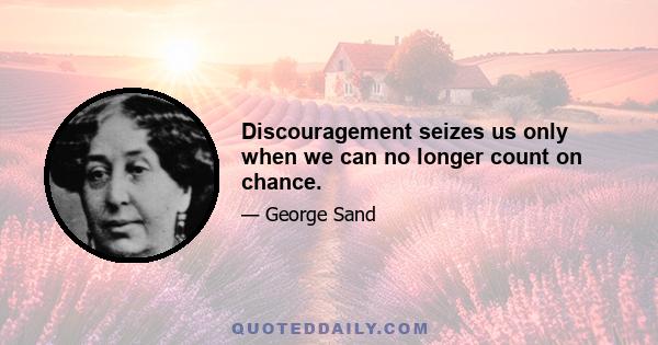 Discouragement seizes us only when we can no longer count on chance.