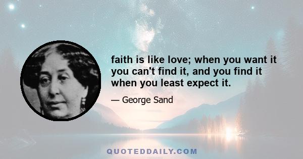 faith is like love; when you want it you can't find it, and you find it when you least expect it.