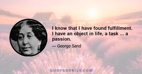 I know that I have found fulfillment. I have an object in life, a task ... a passion.