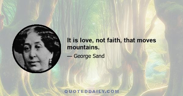 It is love, not faith, that moves mountains.