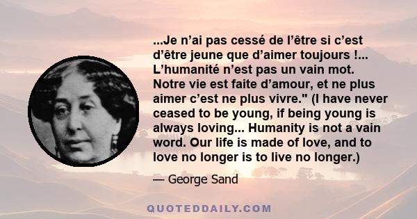 ...Je n’ai pas cessé de l’être si c’est d’être jeune que d’aimer toujours !... L’humanité n’est pas un vain mot. Notre vie est faite d’amour, et ne plus aimer c’est ne plus vivre. (I have never ceased to be young, if