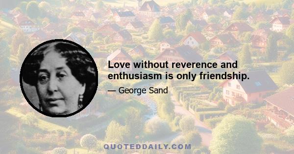 Love without reverence and enthusiasm is only friendship.